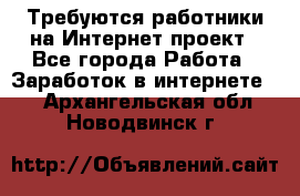 Требуются работники на Интернет-проект - Все города Работа » Заработок в интернете   . Архангельская обл.,Новодвинск г.